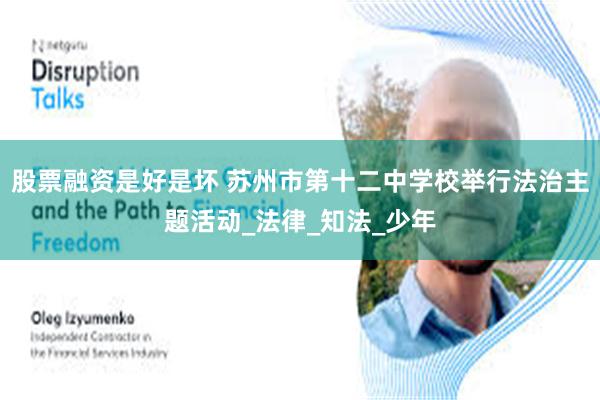 股票融资是好是坏 苏州市第十二中学校举行法治主题活动_法律_知法_少年