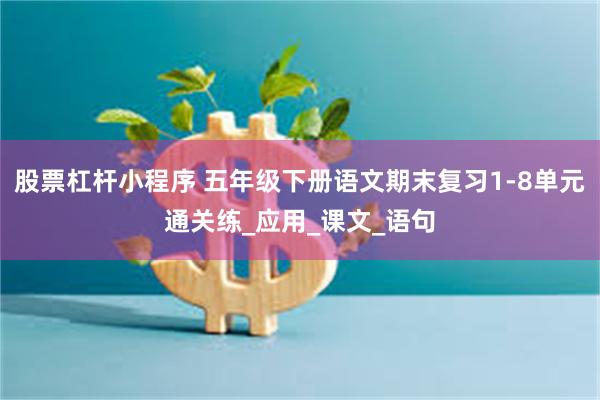 股票杠杆小程序 五年级下册语文期末复习1-8单元通关练_应用_课文_语句