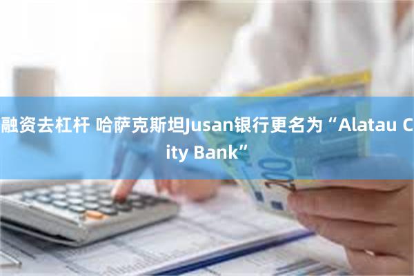 融资去杠杆 哈萨克斯坦Jusan银行更名为“Alatau City Bank”