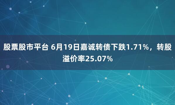 股票股市平台 6月19日嘉诚转债下跌1.71%，转股溢价率25.07%
