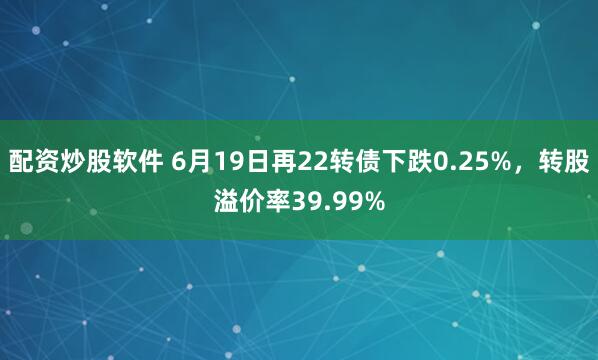 配资炒股软件 6月19日再22转债下跌0.25%，转股溢价率39.99%