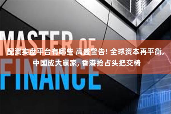 配资实盘平台有哪些 高盛警告! 全球资本再平衡, 中国成大赢家, 香港抢占头把交椅