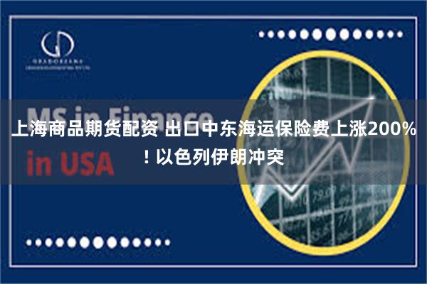 上海商品期货配资 出口中东海运保险费上涨200%! 以色列伊朗冲突