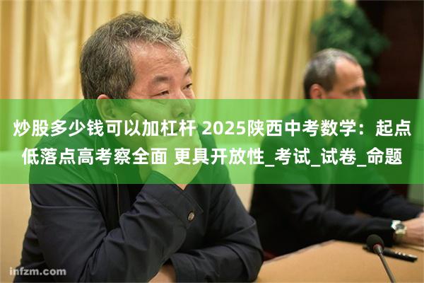 炒股多少钱可以加杠杆 2025陕西中考数学：起点低落点高考察全面 更具开放性_考试_试卷_命题