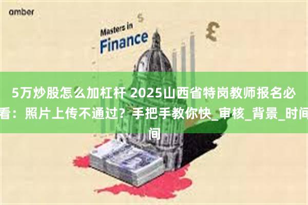 5万炒股怎么加杠杆 2025山西省特岗教师报名必看：照片上传不通过？手把手教你快_审核_背景_时间