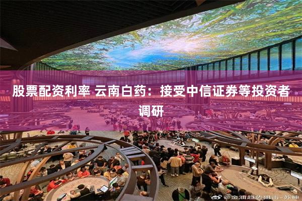 股票配资利率 云南白药：接受中信证券等投资者调研