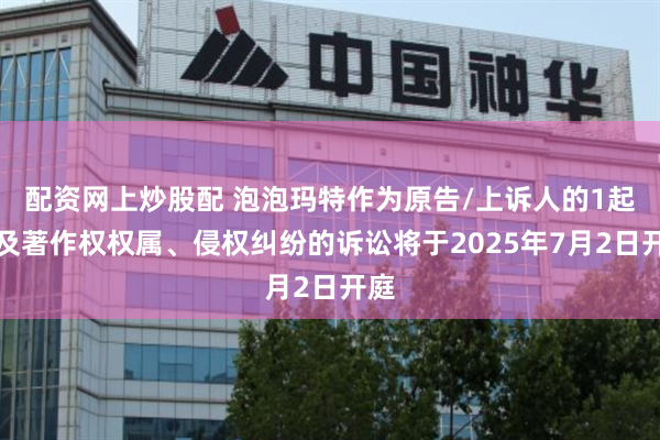 配资网上炒股配 泡泡玛特作为原告/上诉人的1起涉及著作权权属、侵权纠纷的诉讼将于2025年7月2日开庭