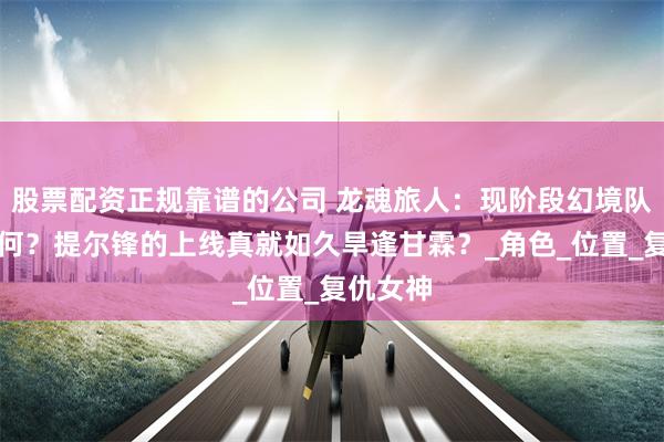 股票配资正规靠谱的公司 龙魂旅人：现阶段幻境队潜力如何？提尔锋的上线真就如久旱逢甘霖？_角色_位置_复仇女神