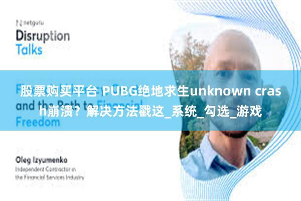 股票购买平台 PUBG绝地求生unknown crash崩溃？解决方法戳这_系统_勾选_游戏