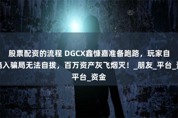 股票配资的流程 DGCX鑫慷嘉准备跑路，玩家自述陷入骗局无法自拔，百万资产灰飞烟灭！_朋友_平台_资金