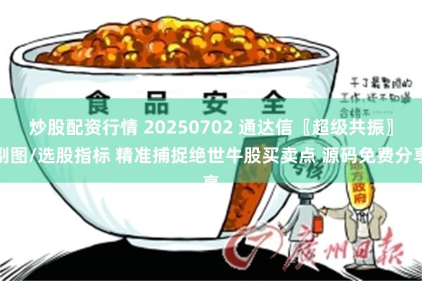 炒股配资行情 20250702 通达信〖超级共振〗副图/选股指标 精准捕捉绝世牛股买卖点 源码免费分享