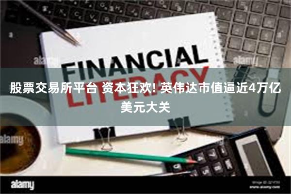 股票交易所平台 资本狂欢! 英伟达市值逼近4万亿美元大关