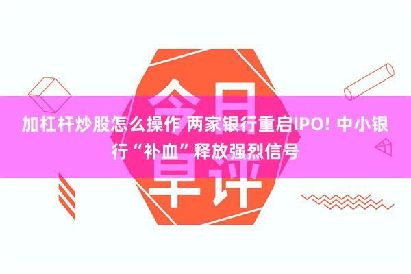 加杠杆炒股怎么操作 两家银行重启IPO! 中小银行“补血”释放强烈信号