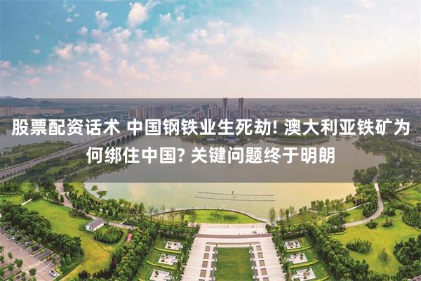 股票配资话术 中国钢铁业生死劫! 澳大利亚铁矿为何绑住中国? 关键问题终于明朗