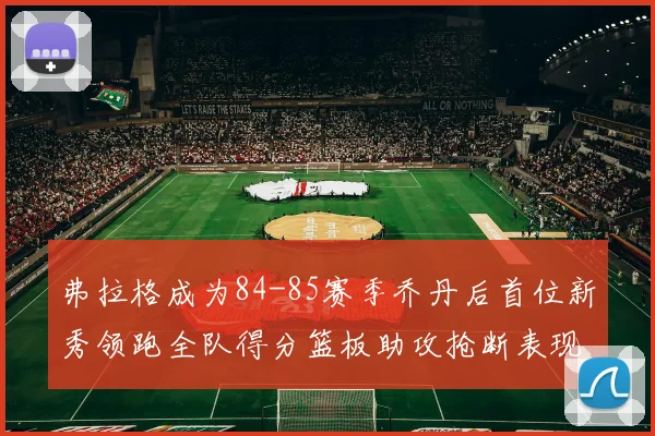 弗拉格成为84-85赛季乔丹后首位新秀领跑全队得分篮板助攻抢断表现出色