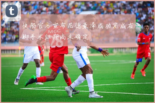 快船官方宣布尼德豪泽成功完成右脚手术归期尚未确定