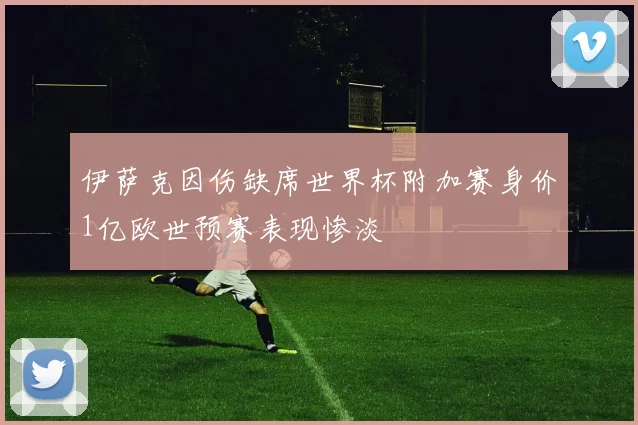 伊萨克因伤缺席世界杯附加赛身价1亿欧世预赛表现惨淡