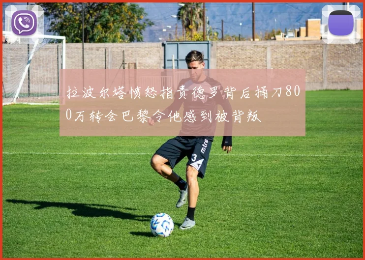 拉波尔塔愤怒指责德罗背后捅刀800万转会巴黎令他感到被背叛