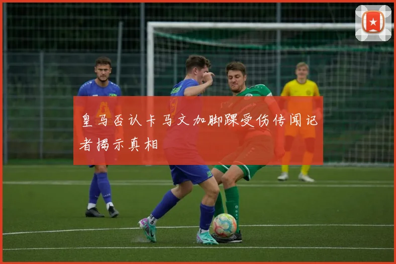 皇马否认卡马文加脚踝受伤传闻记者揭示真相