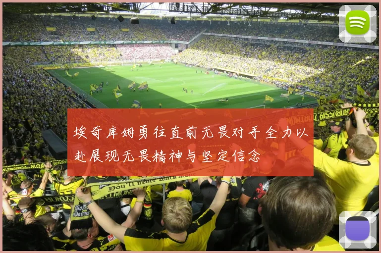 埃奇库姆勇往直前无畏对手全力以赴展现无畏精神与坚定信念