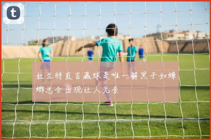 杜兰特直言赢球是唯一解黑子如蟑螂总会出现让人无奈