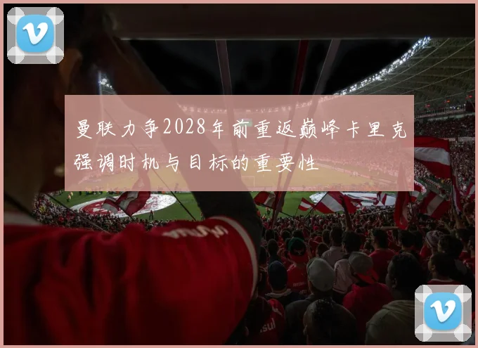 曼联力争2028年前重返巅峰卡里克强调时机与目标的重要性
