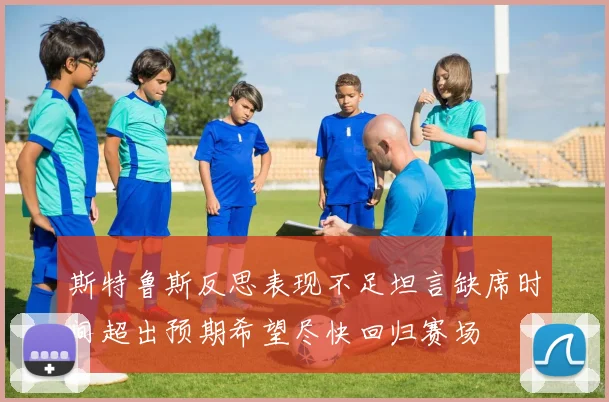 斯特鲁斯反思表现不足坦言缺席时间超出预期希望尽快回归赛场