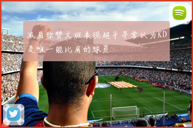 浓眉称赞文班表现超乎寻常认为KD是唯一能比肩的球员