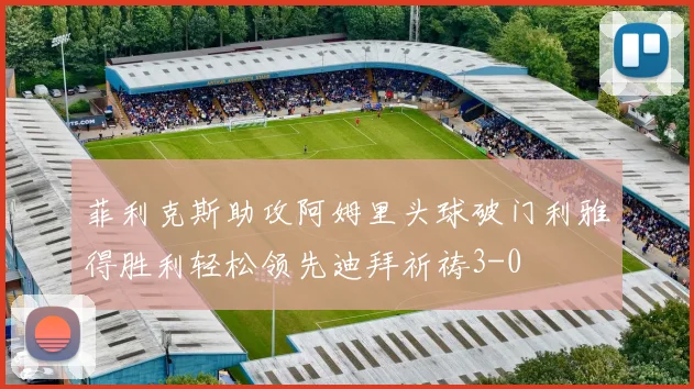 菲利克斯助攻阿姆里头球破门利雅得胜利轻松领先迪拜祈祷3-0