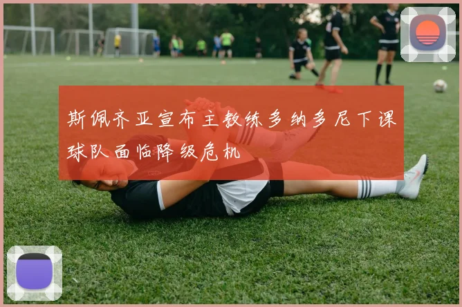 斯佩齐亚宣布主教练多纳多尼下课球队面临降级危机