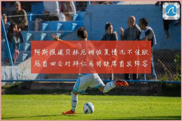 阿斯报道贝林厄姆恢复情况不佳欧冠首回合对拜仁或将缺席首发阵容