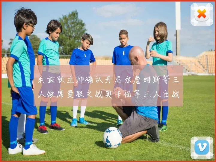 利兹联主帅确认丹尼尔詹姆斯等三人缺席曼联之战奥卡福等三人出战存疑