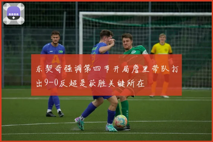 东契奇强调第四节开局詹里带队打出9-0反超是获胜关键所在