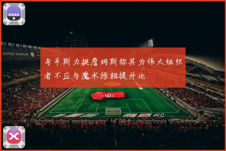 考辛斯力挺詹姆斯称其为伟大组织者不应与魔术师相提并论