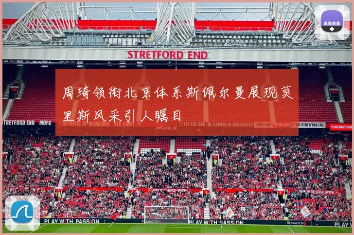 周琦领衔北京体系斯佩尔曼展现莫里斯风采引人瞩目