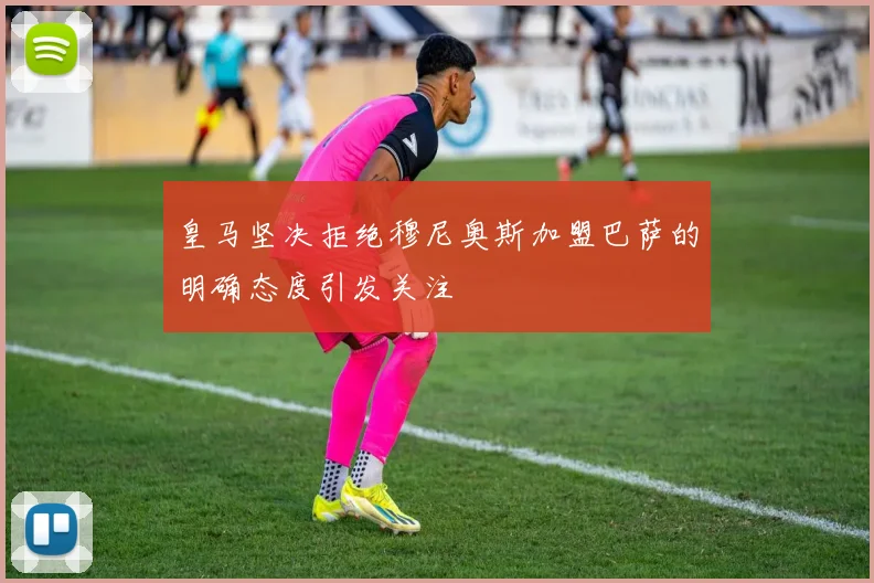 皇马坚决拒绝穆尼奥斯加盟巴萨的明确态度引发关注