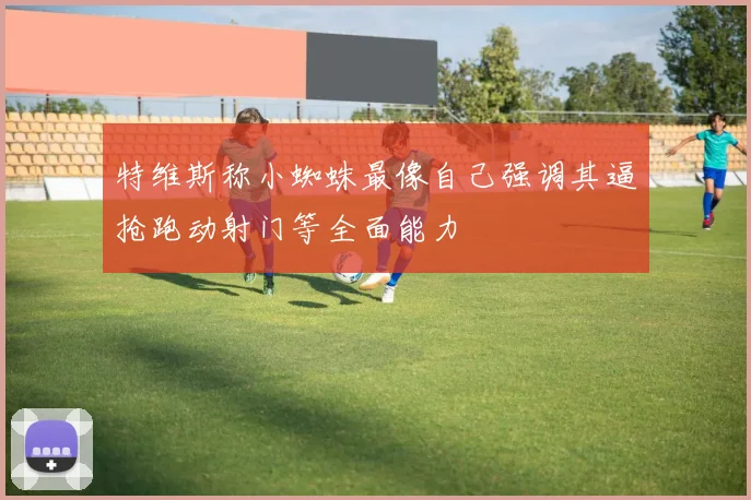 特维斯称小蜘蛛最像自己强调其逼抢跑动射门等全面能力