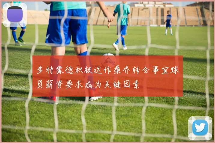 多特蒙德积极运作桑乔转会事宜球员薪资要求成为关键因素