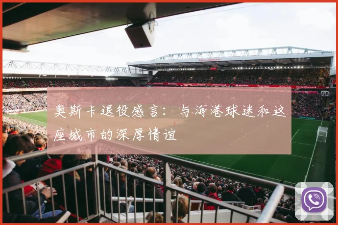 奥斯卡退役感言：与海港球迷和这座城市的深厚情谊