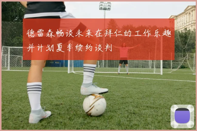 德雷森畅谈未来在拜仁的工作乐趣并计划夏季续约谈判