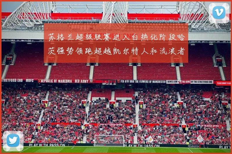 苏格兰超级联赛进入白热化阶段哈茨强势领跑超越凯尔特人和流浪者