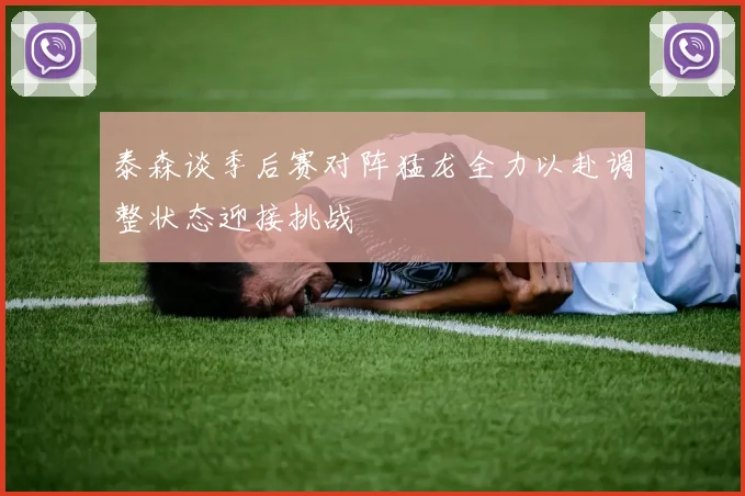 泰森谈季后赛对阵猛龙全力以赴调整状态迎接挑战