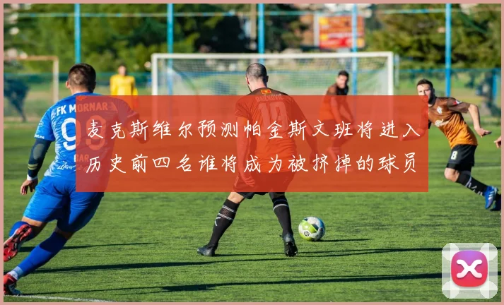 麦克斯维尔预测帕金斯文班将进入历史前四名谁将成为被挤掉的球员呢