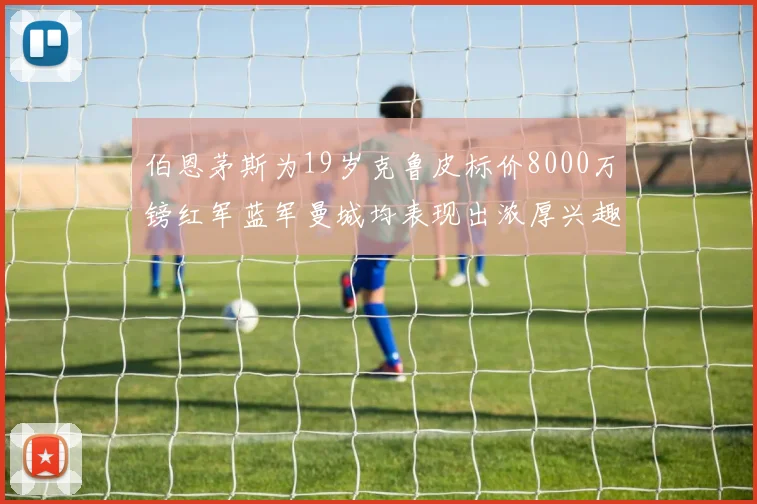 伯恩茅斯为19岁克鲁皮标价8000万镑红军蓝军曼城均表现出浓厚兴趣