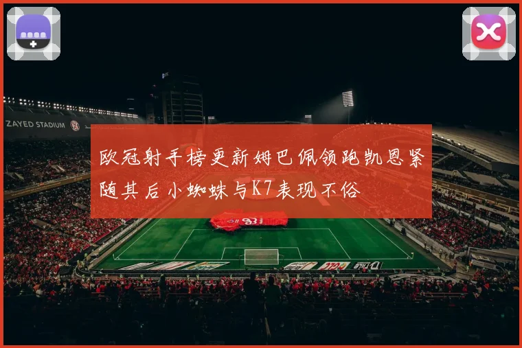 欧冠射手榜更新姆巴佩领跑凯恩紧随其后小蜘蛛与K7表现不俗