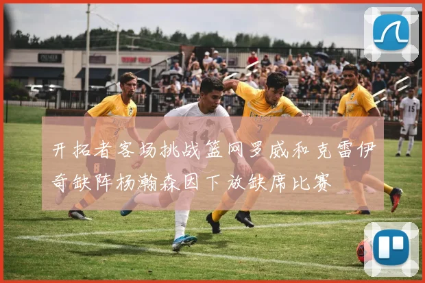 开拓者客场挑战篮网罗威和克雷伊奇缺阵杨瀚森因下放缺席比赛
