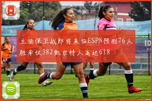 主场保卫战即将来临ESPN预测76人胜率仅382凯尔特人高达618