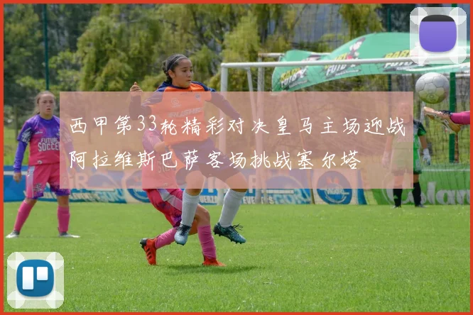 西甲第33轮精彩对决皇马主场迎战阿拉维斯巴萨客场挑战塞尔塔