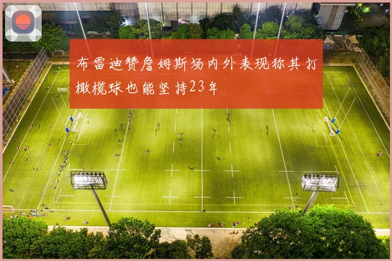 布雷迪赞詹姆斯场内外表现称其打橄榄球也能坚持23年