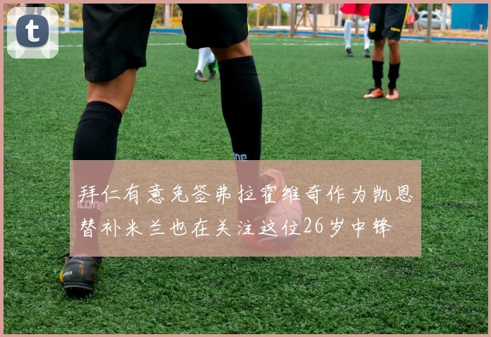 拜仁有意免签弗拉霍维奇作为凯恩替补米兰也在关注这位26岁中锋